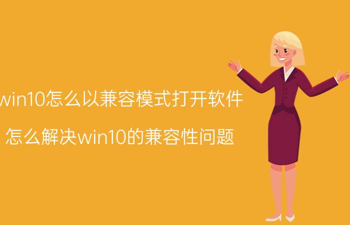 win10怎么以兼容模式打开软件 怎么解决win10的兼容性问题？